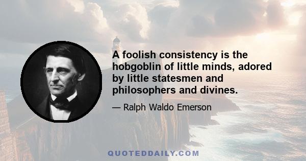 A foolish consistency is the hobgoblin of little minds, adored by little statesmen and philosophers and divines.