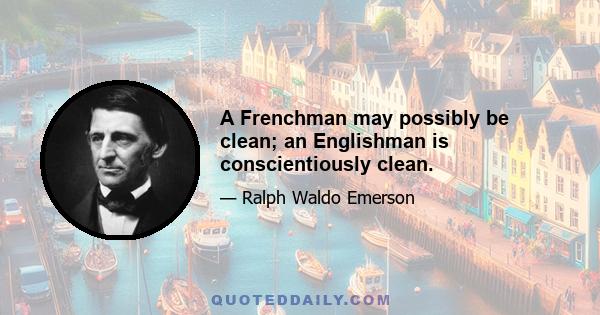 A Frenchman may possibly be clean; an Englishman is conscientiously clean.