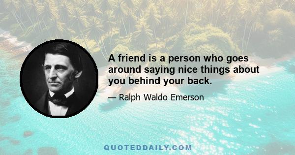 A friend is a person who goes around saying nice things about you behind your back.