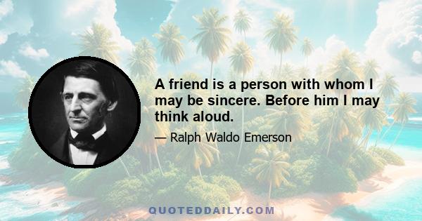 A friend is a person with whom I may be sincere. Before him I may think aloud.