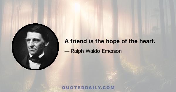 A friend is the hope of the heart.