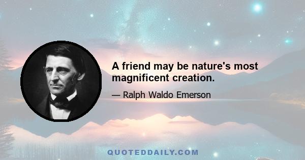 A friend may be nature's most magnificent creation.