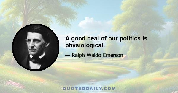 A good deal of our politics is physiological.