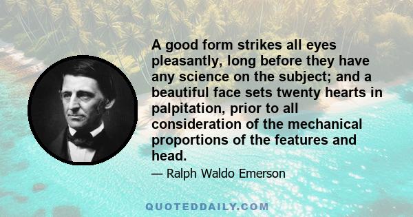 A good form strikes all eyes pleasantly, long before they have any science on the subject; and a beautiful face sets twenty hearts in palpitation, prior to all consideration of the mechanical proportions of the features 