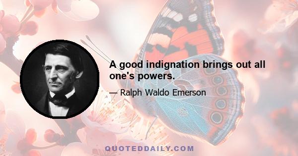 A good indignation brings out all one's powers.