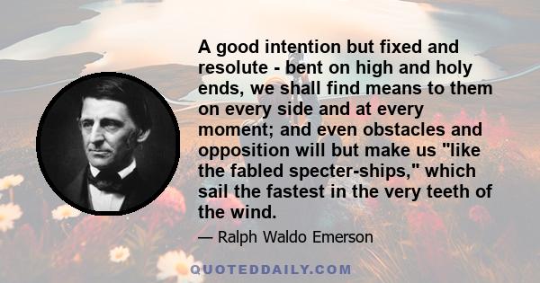 A good intention but fixed and resolute - bent on high and holy ends, we shall find means to them on every side and at every moment; and even obstacles and opposition will but make us like the fabled specter-ships,