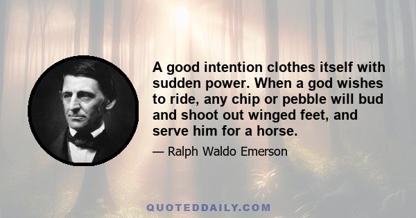 A good intention clothes itself with sudden power. When a god wishes to ride, any chip or pebble will bud and shoot out winged feet, and serve him for a horse.