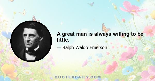 A great man is always willing to be little.