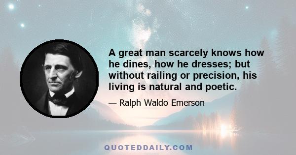 A great man scarcely knows how he dines, how he dresses; but without railing or precision, his living is natural and poetic.