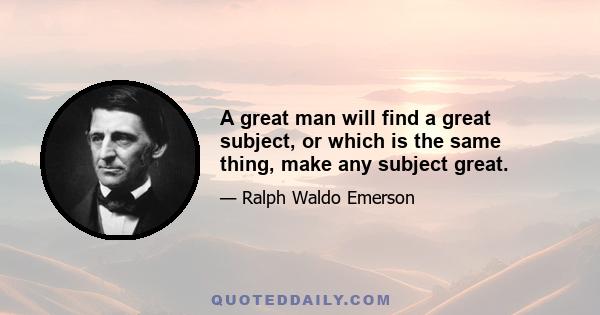 A great man will find a great subject, or which is the same thing, make any subject great.