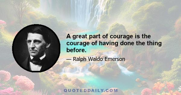 A great part of courage is the courage of having done the thing before.