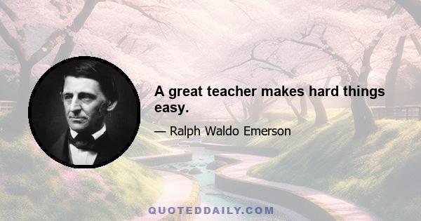 A great teacher makes hard things easy.