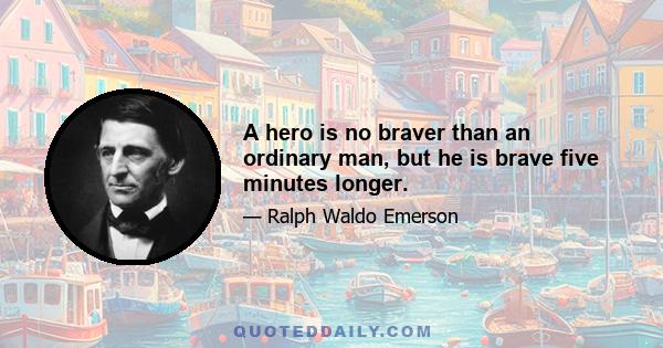 A hero is no braver than an ordinary man, but he is brave five minutes longer.