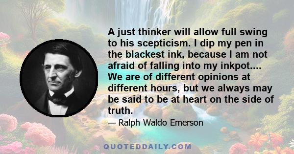 A just thinker will allow full swing to his scepticism. I dip my pen in the blackest ink, because I am not afraid of falling into my inkpot.... We are of different opinions at different hours, but we always may be said