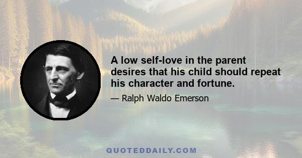 A low self-love in the parent desires that his child should repeat his character and fortune.