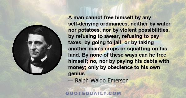 A man cannot free himself by any self-denying ordinances, neither by water nor potatoes, nor by violent possibilities, by refusing to swear, refusing to pay taxes, by going to jail, or by taking another man's crops or