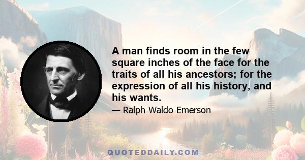 A man finds room in the few square inches of the face for the traits of all his ancestors; for the expression of all his history, and his wants.