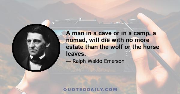 A man in a cave or in a camp, a nomad, will die with no more estate than the wolf or the horse leaves.