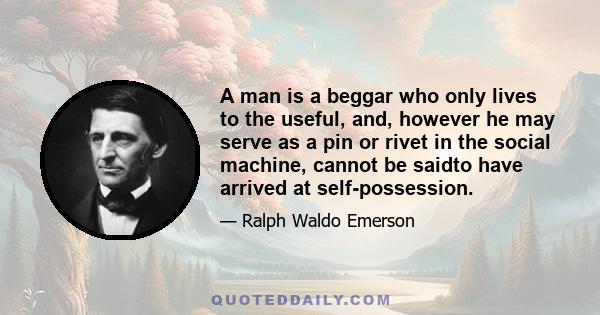 A man is a beggar who only lives to the useful, and, however he may serve as a pin or rivet in the social machine, cannot be saidto have arrived at self-possession.