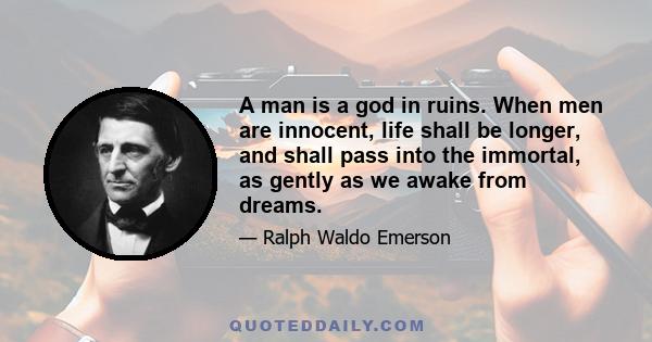 A man is a god in ruins. When men are innocent, life shall be longer, and shall pass into the immortal, as gently as we awake from dreams.