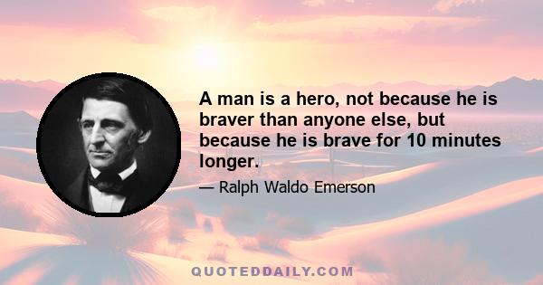 A man is a hero, not because he is braver than anyone else, but because he is brave for 10 minutes longer.