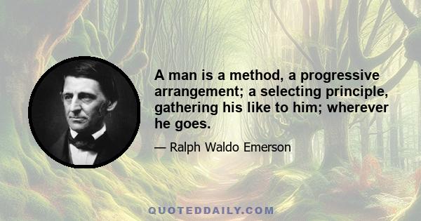 A man is a method, a progressive arrangement; a selecting principle, gathering his like to him; wherever he goes.