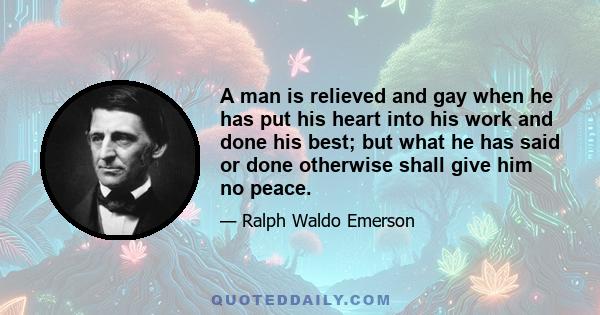 A man is relieved and gay when he has put his heart into his work and done his best; but what he has said or done otherwise shall give him no peace.