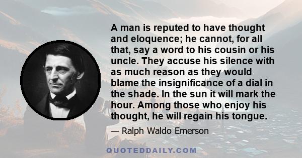 A man is reputed to have thought and eloquence; he cannot, for all that, say a word to his cousin or his uncle. They accuse his silence with as much reason as they would blame the insignificance of a dial in the shade.