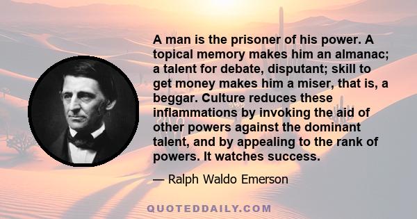 A man is the prisoner of his power. A topical memory makes him an almanac; a talent for debate, disputant; skill to get money makes him a miser, that is, a beggar. Culture reduces these inflammations by invoking the aid 