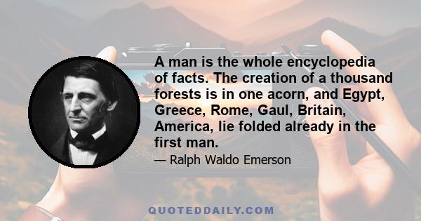 A man is the whole encyclopedia of facts. The creation of a thousand forests is in one acorn, and Egypt, Greece, Rome, Gaul, Britain, America, lie folded already in the first man.