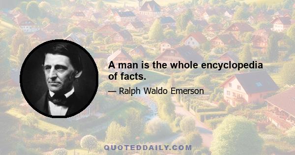 A man is the whole encyclopedia of facts.