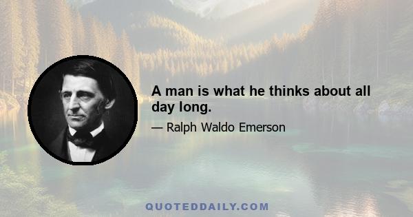 A man is what he thinks about all day long.