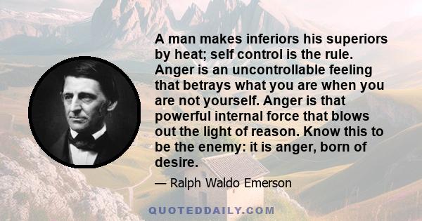 A man makes inferiors his superiors by heat; self control is the rule. Anger is an uncontrollable feeling that betrays what you are when you are not yourself. Anger is that powerful internal force that blows out the