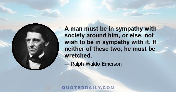 A man must be in sympathy with society around him, or else, not wish to be in sympathy with it. If neither of these two, he must be wretched.