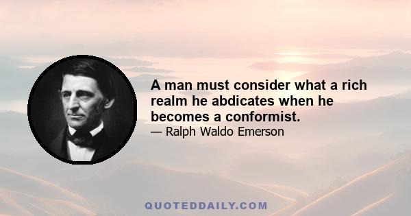 A man must consider what a rich realm he abdicates when he becomes a conformist.