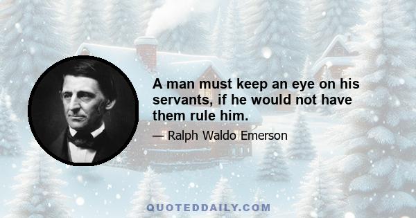 A man must keep an eye on his servants, if he would not have them rule him.