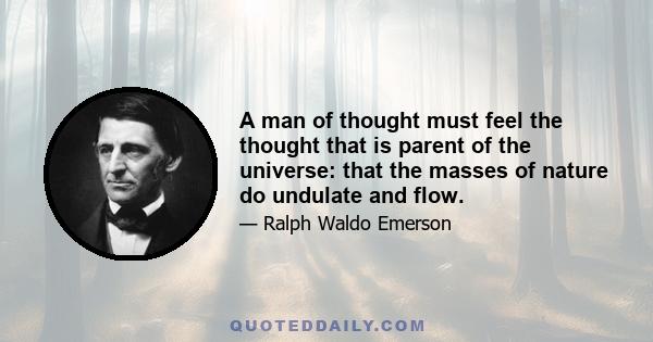 A man of thought must feel the thought that is parent of the universe: that the masses of nature do undulate and flow.