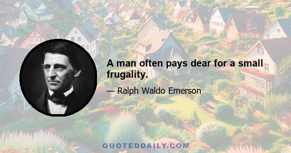 A man often pays dear for a small frugality.