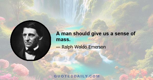 A man should give us a sense of mass.