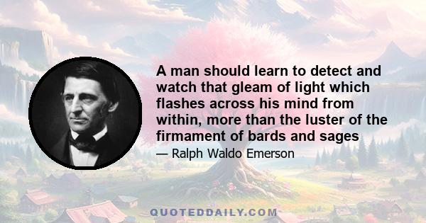 A man should learn to detect and watch that gleam of light which flashes across his mind from within, more than the luster of the firmament of bards and sages