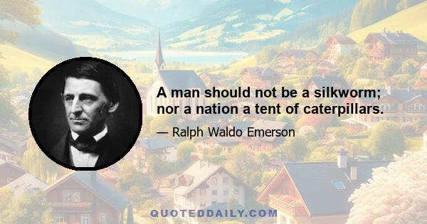 A man should not be a silkworm; nor a nation a tent of caterpillars.