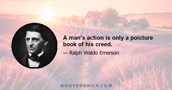 A man's action is only a poicture book of his creed.