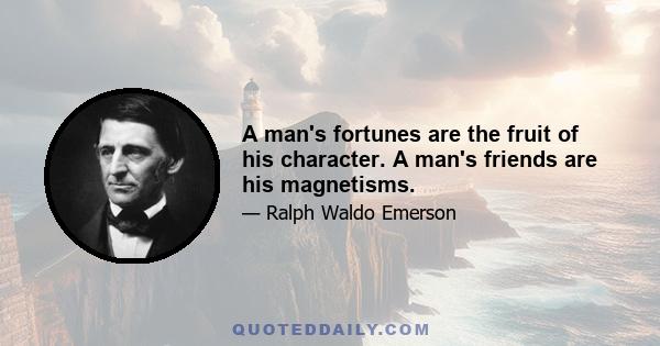 A man's fortunes are the fruit of his character. A man's friends are his magnetisms.