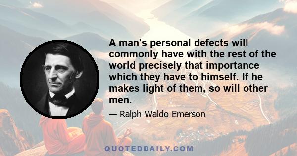 A man's personal defects will commonly have with the rest of the world precisely that importance which they have to himself. If he makes light of them, so will other men.