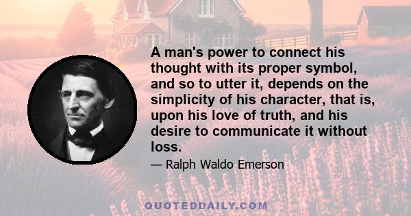 A man's power to connect his thought with its proper symbol, and so to utter it, depends on the simplicity of his character, that is, upon his love of truth, and his desire to communicate it without loss.