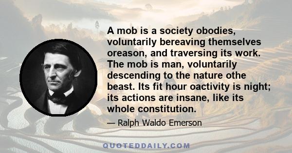 A mob is a society obodies, voluntarily bereaving themselves oreason, and traversing its work. The mob is man, voluntarily descending to the nature othe beast. Its fit hour oactivity is night; its actions are insane,