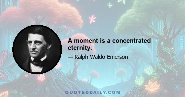 A moment is a concentrated eternity.