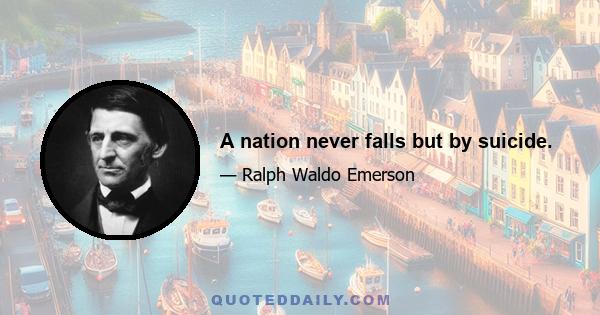 A nation never falls but by suicide.