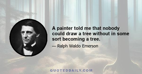 A painter told me that nobody could draw a tree without in some sort becoming a tree.