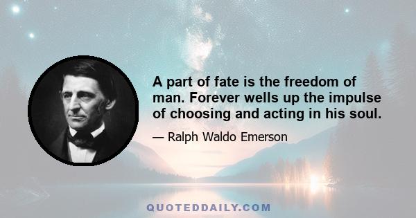 A part of fate is the freedom of man. Forever wells up the impulse of choosing and acting in his soul.